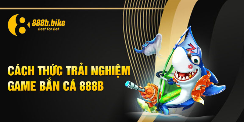 Cách thức trải nghiệm game Bắn Cá 888b