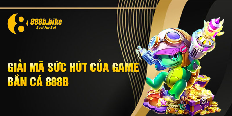 Giải mã sức hút của game Bắn Cá 888b